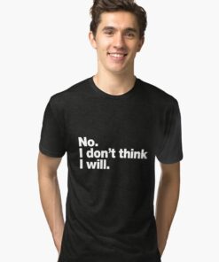 No. I don't think I will. Tri-blend T-Shirt